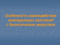 Особенности взаимодействия ионизирующих излучений с биологическим веществом