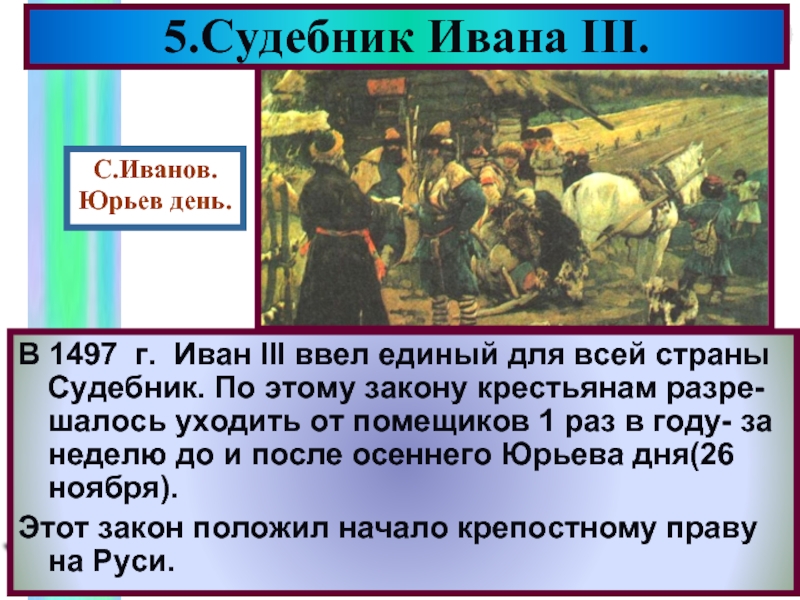 В 1497 г. Иван III ввел единый для всей страны Судебник. По этому закону крестьянам разре-шалось уходить