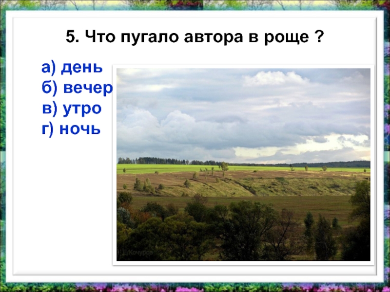 5. Что пугало автора в роще ?  а) день  б) вечер  в) утро г)