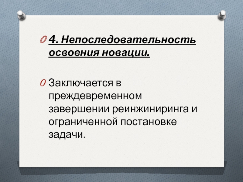 4. Непоследовательность освоения новации. Заключается в преждевременном завершении реинжиниринга и ограниченной постановке задачи.