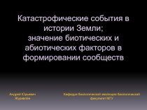 Катастрофические события в истории Земли;
значение биотических и абиотических