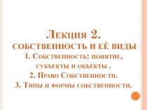 Лекция 2. СОБСТВЕННОСТЬ И ЕЁ ВИДЫ 1. Собственность: понятие, субъекты и