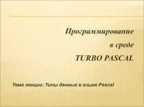 Программирование
в среде
TURBO PASCAL
Тема лекции: Типы данных в языке Pascal