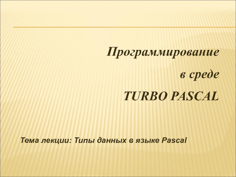 Презентация Программирование
в среде
TURBO PASCAL
Тема лекции: Типы данных в языке Pascal