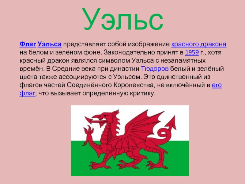 Флаг Уэльса представляет собой изображение красного дракона на белом и зелёном фоне. Законодательно принят в 1959 г., хотя