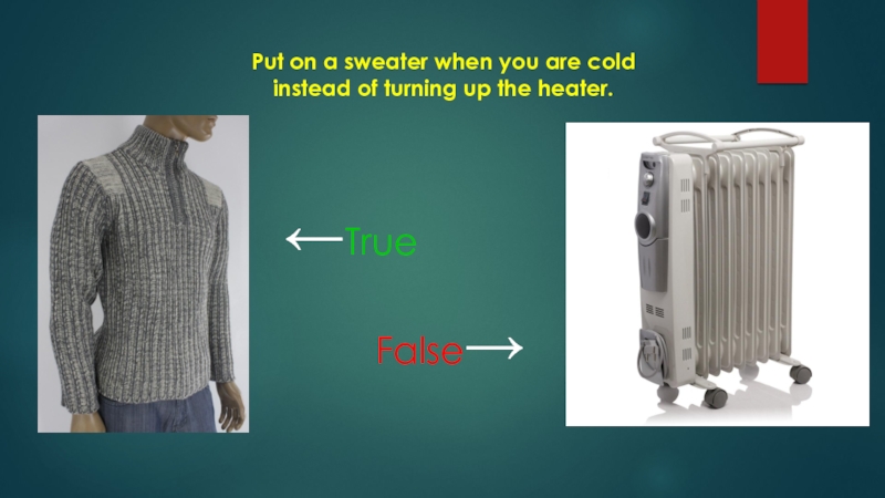 Put on a sweater when you are cold instead of turning up the heater.←TrueFalse→