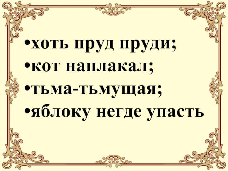 Хоть пруд пруди, кот наплакал, тьма-тьмущая, яблоку негде упасть. Хоть пруд пруди. Тьма тьмущая антоним. Кот наплакал пруд пруди.