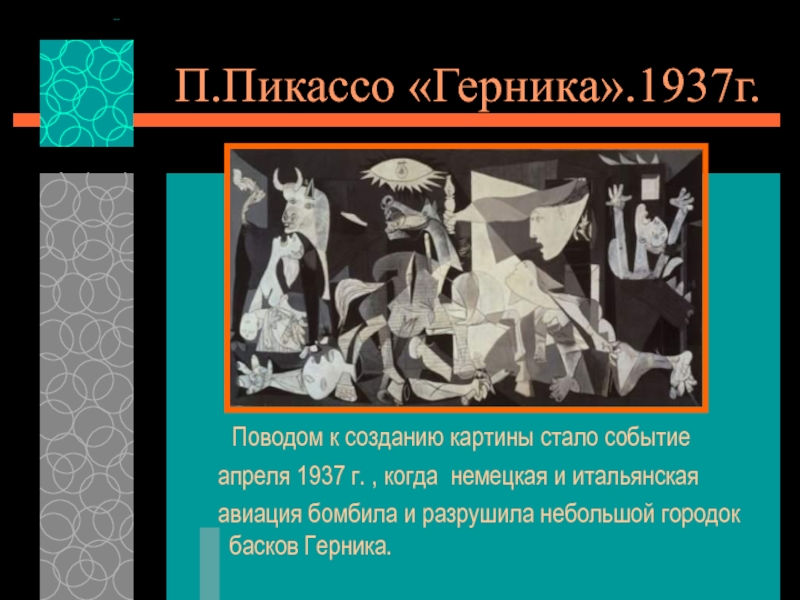 П.Пикассо «Герника».1937г.  Поводом к созданию картины стало событие  апреля 1937 г. , когда немецкая и