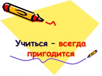 Учиться – всегда пригодится