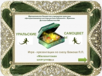 УРАЛЬСКИЕ
САМОЦВЕТЫ
Игра - презентация по сказу Бажова П.П.
Малахитовая