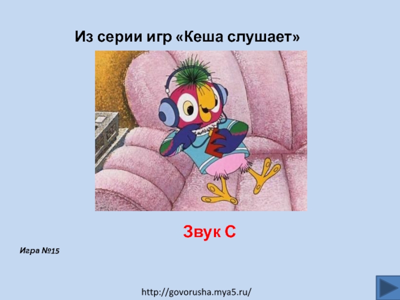 Из серии игр Кеша слушает
Звук С
Игра № 15
http://govorusha.mya5.ru/