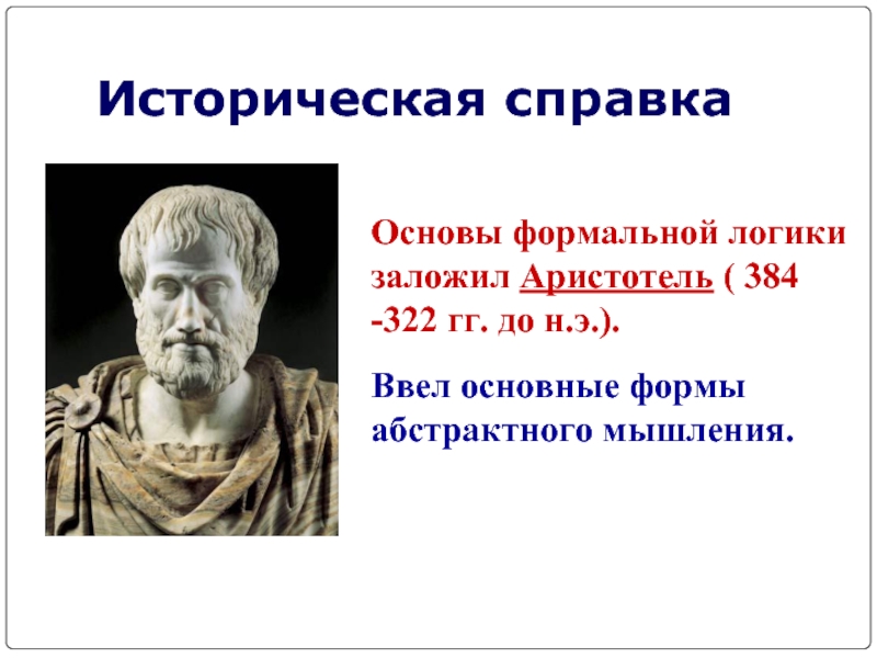 Историческая справкаОсновы формальной логики заложил Аристотель ( 384 -322 гг. до н.э.). Ввел основные формы абстрактного мышления.