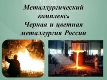 Металлургический комплекс. Черная и цветная металлургия России