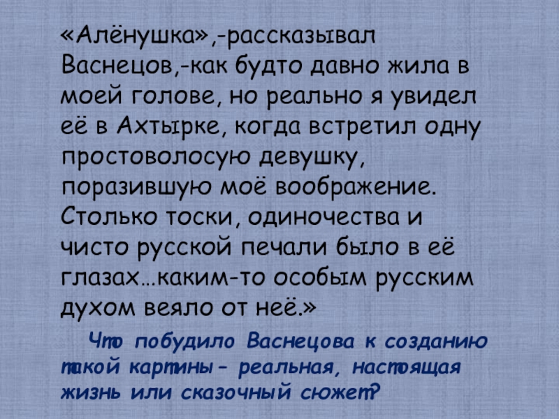«Алёнушка»,-рассказывал Васнецов,-как будто давно жила в моей голове, но реально я увидел её в Ахтырке, когда встретил