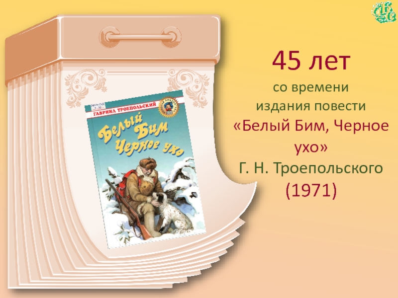 45 летсо времени  издания повести«Белый Бим, Черное ухо» Г. Н. Троепольского(1971)