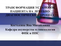 ТРАНСФОРМАЦИЯ УСТАНОВОК ПАЦИЕНТА НА ЛЕЧЕБНО-ДИАГНОСТИЧЕСКИЙ ПРОЦЕСС