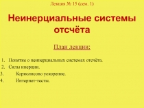 1
Лекция № 15 (сем. 1)
Неинерциальные системы отсчёта
План лекции:
1. Понятие о