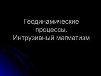 Геодинамические процессы. Интрузивный магматизм