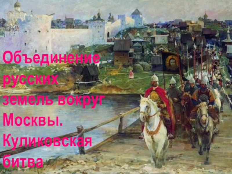 Презентация Объединение русских
земель вокруг Москвы.
Куликовская битва