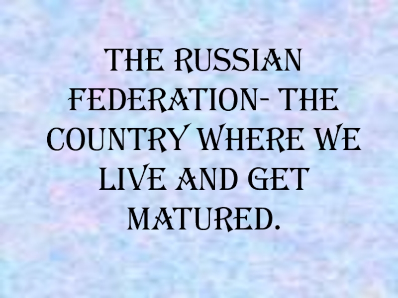 Презентация The Russian Federation- the country where we live and get matured.