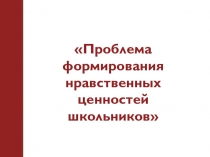 Проблема формирования нравственных ценностей школьников