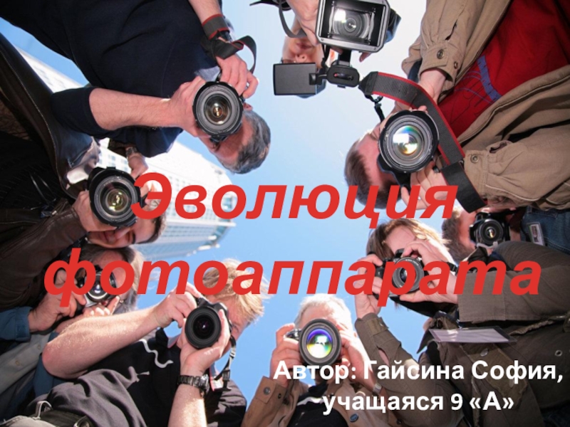Презентация Автор: Гайсина София, учащаяся 9 А
Эволюция фотоаппарата