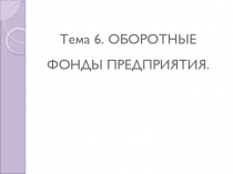 Тема 6. ОБОРОТНЫЕ ФОНДЫ ПРЕДПРИЯТИЯ