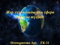 Жер эллипсоиды мен сфера туралы түсінік
Өтемұратова Ару ГК-11