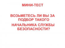 МИНИ-ТЕСТ
ВОЗЬМЕТЕСЬ ЛИ ВЫ ЗА ПОДБОР ТАКОГО
НАЧАЛЬНИКА СЛУЖБЫ БЕЗОПАСНОСТИ?
