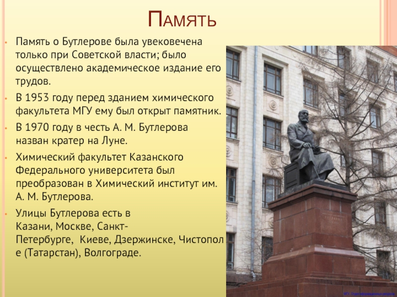 ПамятьПамять о Бутлерове была увековечена только при Советской власти; было осуществлено академическое издание его трудов.В 1953 году перед зданием