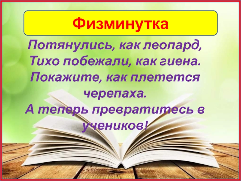 ФизминуткаПотянулись, как леопард,Тихо побежали, как гиена.Покажите, как плетется черепаха.А теперь превратитесь в учеников!