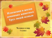 Изменения в жизни домашних животных Труд людей осенью
Человек и мир
1 класс
