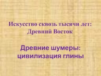 Искусство сквозь тысячи лет: Древний Восток. Древние шумеры: цивилизация глины 7 класс