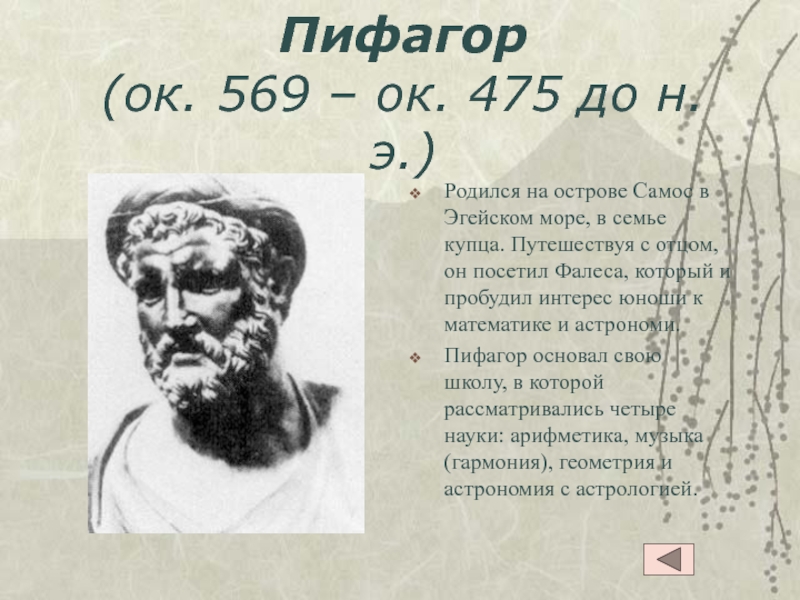 Пифагор (ок. 569 – ок. 475 до н.э.)Родился на острове Самос в Эгейском море, в семье купца. Путешествуя