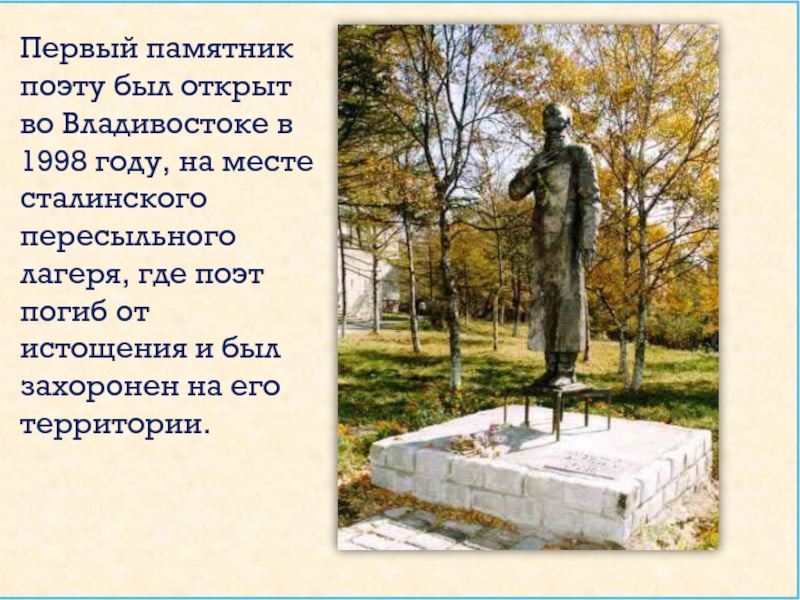 Первый памятник поэту был открыт во Владивостоке в 1998 году, на месте сталинского пересыльного лагеря, где поэт