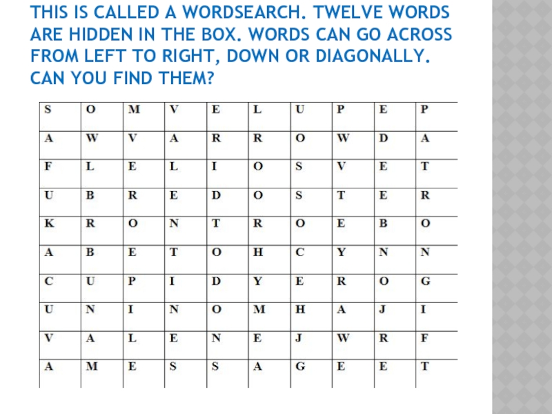 THIS IS CALLED A WORDSEARCH. TWELVE WORDS ARE HIDDEN IN THE BOX. WORDS CAN GO ACROSS FROM