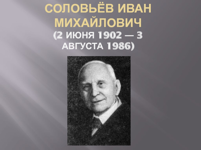 Презентация Соловьёв Иван Михайлович  (2 июня 1902 — 3 августа 1986)