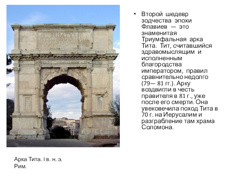 Второй шедевр зодчества эпохи Флавиев — это знаменитая Триумфальная арка Тита. Тит, считавшийся здравомыслящим и исполненным благородства