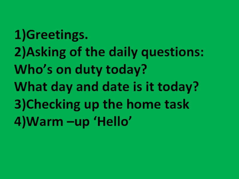 1)Greetings. 2)Asking of the daily questions: Who’s on duty today? What day and date is it today?