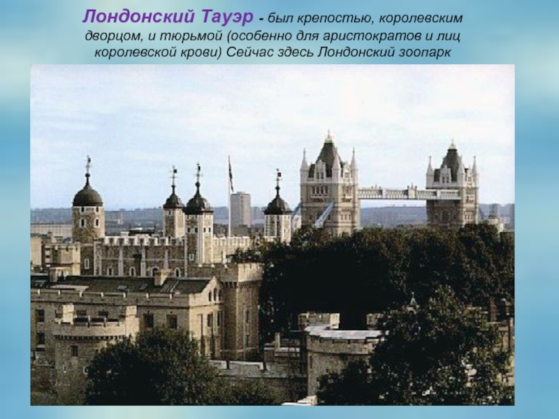 Лондонский Тауэр - был крепостью, королевским дворцом, и тюрьмой (особенно для аристократов и лиц королевской крови) Сейчас