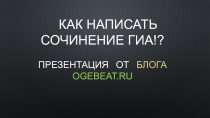 Как написать сочинение ГИА!? Презентация от блога ogebeat.ru