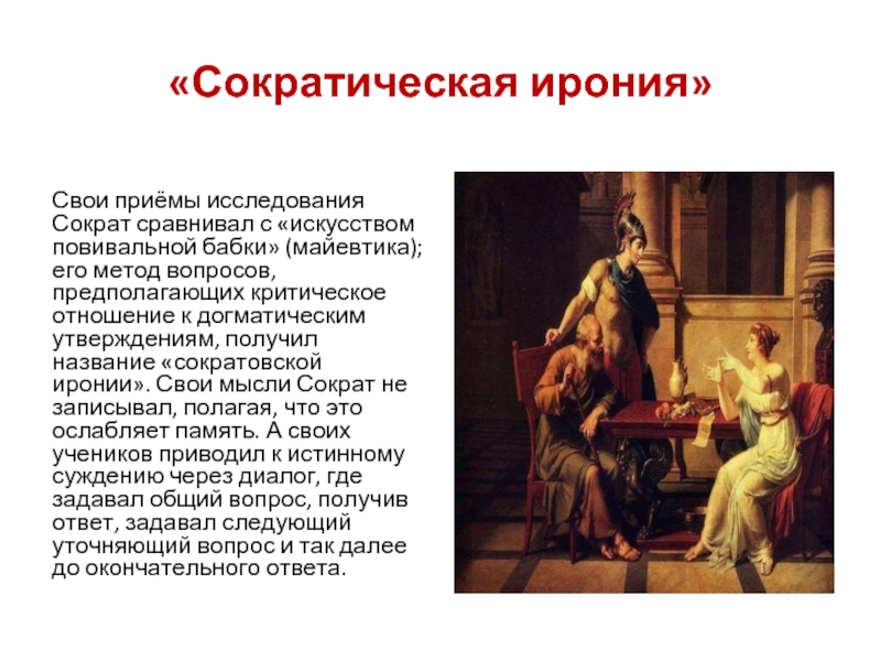 «Сократическая ирония»Свои приёмы исследования Сократ сравнивал с «искусством повивальной бабки» (майевтика); его метод вопросов, предполагающих критическое отношение