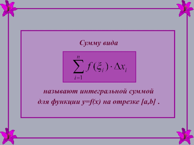 Сумму вида называют интегральной суммой для функции y=f(x) на отрезке [a,b] .