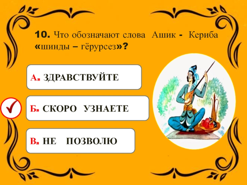 10. Что обозначают слова Ашик - Кериба «шинды – гёрурсез»?А. ЗДРАВСТВУЙТЕБ. СКОРО УЗНАЕТЕВ. НЕ ПОЗВОЛЮ