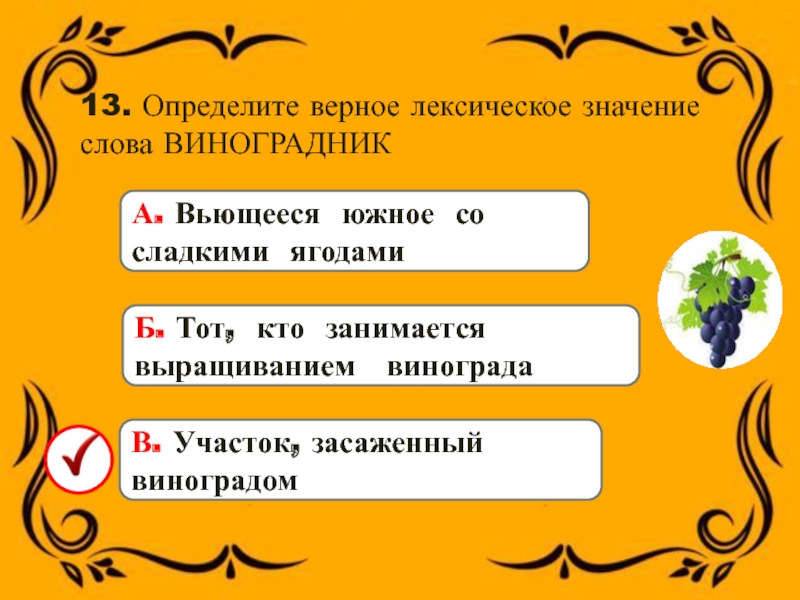 13. Определите верное лексическое значение слова ВИНОГРАДНИКБ. Тот, кто занимается выращиванием виноградаВ. Участок, засаженный виноградомА. Вьющееся