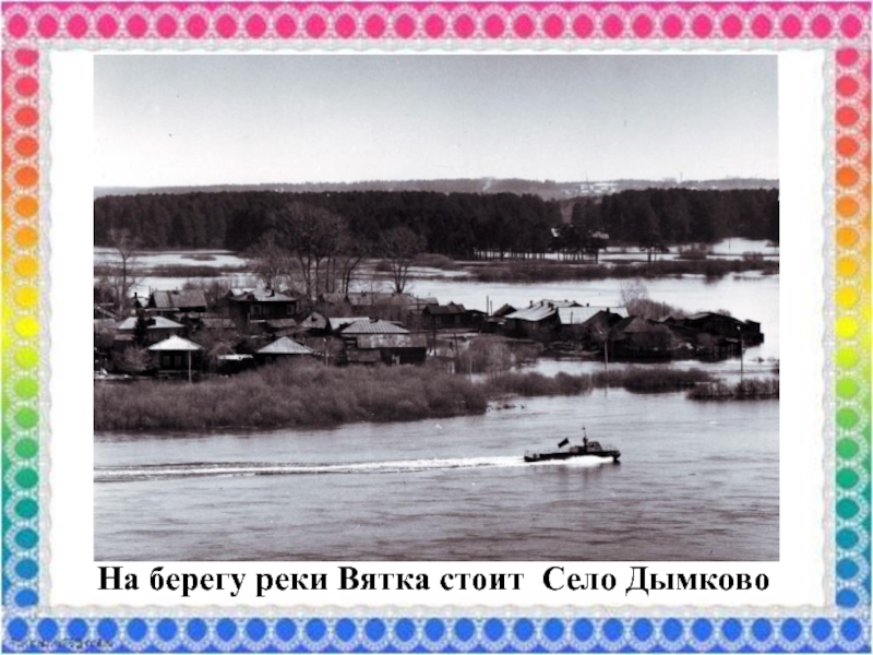 На берегу реки Вятка стоит Село Дымково