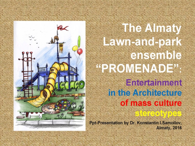 Презентация The Almaty Lawn-and-park ensemble “Promenade”: Entertainment in the Architecture of mass culture stereotypes / Research paper by Dr. Konstantin I.Samoilov. - Almaty, 2016. – 50 p.