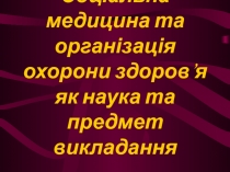 Соціальна медицина та організація охорони здоров’я як наука та предмет