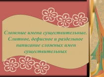 Слитное, дефисное и раздельное  написание сложных имен существительных