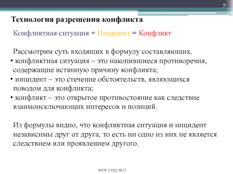 Разрешение конфликтных ситуаций в школе Технология разрешения конфликтаМОУ СОШ №12Конфликтная ситуация + Инцидент = КонфликтРассмотрим суть Технология разрешения конфликтаМОУ СОШ №12Конфликтная ситуация + Инцидент = КонфликтРассмотрим суть входящих в формулу составляющих. конфликтная ситуация